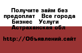 Получите займ без предоплат - Все города Бизнес » Услуги   . Астраханская обл.